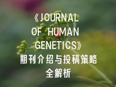 《JOURNAL OF HUMAN GENETICS》期刊介绍与投稿策略全解析