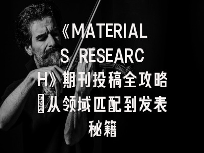 《MATERIALS RESEARCH》期刊投稿全攻略：从领域匹配到发表秘籍
