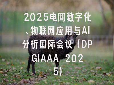 2025电网数字化、物联网应用与AI分析国际会议（DPGIAAA 2025）
