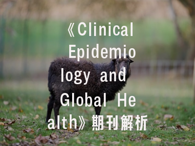 《Clinical Epidemiology and Global Health》期刊解析——研究者必知的投稿策略与发展趋势
