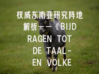 权威东南亚研究阵地解析——《BIJDRAGEN TOT DE TAAL- EN VOLKENKUNDE》投稿全攻略