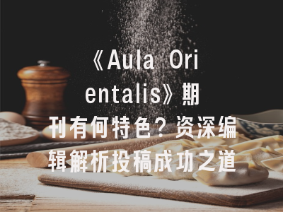 《Aula Orientalis》期刊有何特色？资深编辑解析投稿成功之道