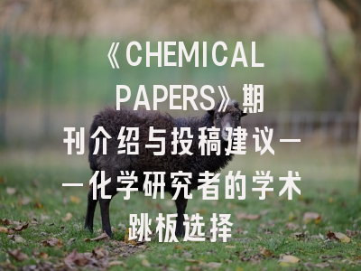 《CHEMICAL PAPERS》期刊介绍与投稿建议——化学研究者的学术跳板选择