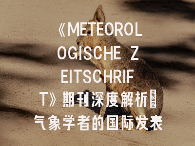 《METEOROLOGISCHE ZEITSCHRIFT》期刊深度解析：气象学者的国际发表指南