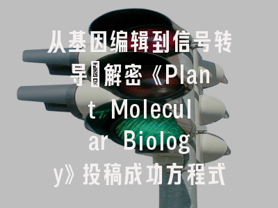 从基因编辑到信号转导：解密《Plant Molecular Biology》投稿成功方程式