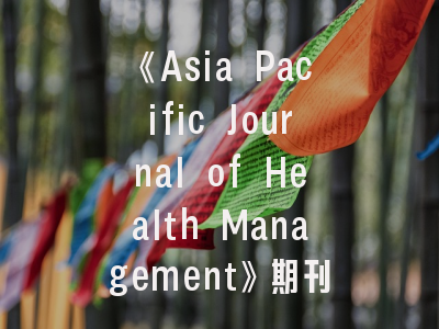 《Asia Pacific Journal of Health Management》期刊解析_投稿全指南与影响力透析