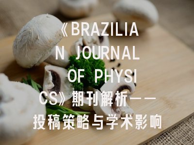 《BRAZILIAN JOURNAL OF PHYSICS》期刊解析——投稿策略与学术影响力提升指南