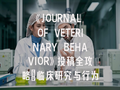 《JOURNAL OF VETERINARY BEHAVIOR》投稿全攻略：临床研究与行为学融合之道