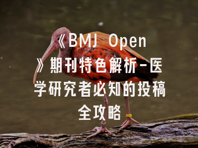 《BMJ Open》期刊特色解析-医学研究者必知的投稿全攻略