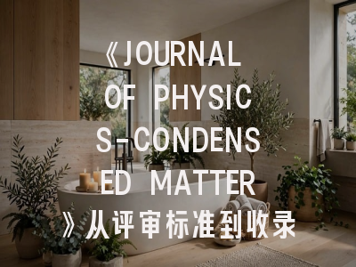 《JOURNAL OF PHYSICS-CONDENSED MATTER》从评审标准到收录偏好：凝聚态物理研究的发表指南