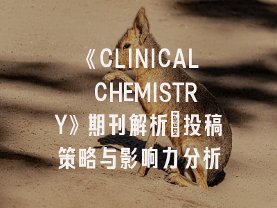 《CLINICAL CHEMISTRY》期刊解析：投稿策略与影响力分析