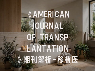 《AMERICAN JOURNAL OF TRANSPLANTATION》期刊解析-移植医学研究者的成功密钥