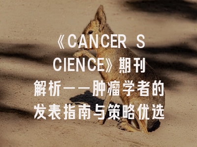 《CANCER SCIENCE》期刊解析——肿瘤学者的发表指南与策略优选