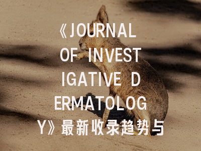 《JOURNAL OF INVESTIGATIVE DERMATOLOGY》最新收录趋势与投稿突围策略