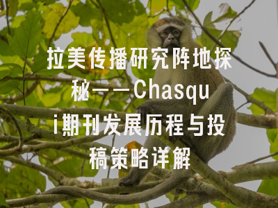 拉美传播研究阵地探秘——Chasqui期刊发展历程与投稿策略详解