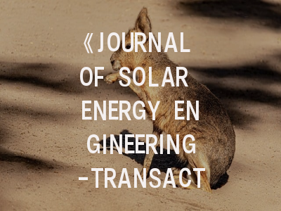 《JOURNAL OF SOLAR ENERGY ENGINEERING-TRANSACTIONS OF THE ASME》期刊介绍与投稿策略