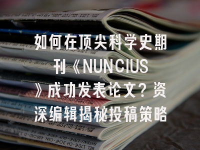 如何在顶尖科学史期刊《NUNCIUS》成功发表论文？资深编辑揭秘投稿策略