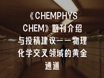 《CHEMPHYSCHEM》期刊介绍与投稿建议——物理化学交叉领域的黄金通道