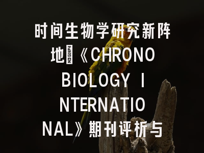 时间生物学研究新阵地：《CHRONOBIOLOGY INTERNATIONAL》期刊评析与投稿全指南