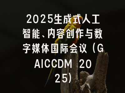2025生成式人工智能、内容创作与数字媒体国际会议（GAICCDM 2025）