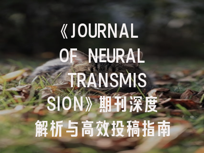 《JOURNAL OF NEURAL TRANSMISSION》期刊深度解析与高效投稿指南