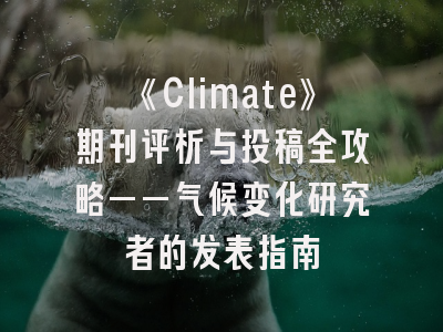 《Climate》期刊评析与投稿全攻略——气候变化研究者的发表指南