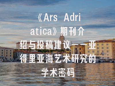 《Ars Adriatica》期刊介绍与投稿建议——亚得里亚海艺术研究的学术密码