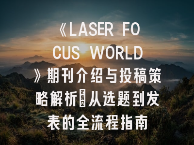 《LASER FOCUS WORLD》期刊介绍与投稿策略解析：从选题到发表的全流程指南