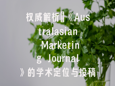 权威解析：《Australasian Marketing Journal》的学术定位与投稿策略