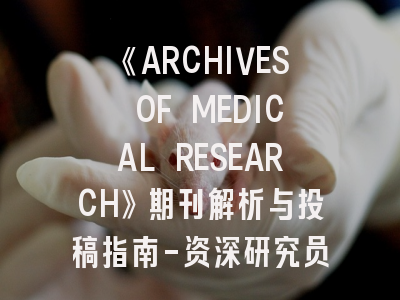 《ARCHIVES OF MEDICAL RESEARCH》期刊解析与投稿指南-资深研究员的8个成功秘籍