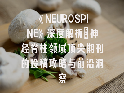 《NEUROSPINE》深度解析：神经脊柱领域顶尖期刊的投稿攻略与前沿洞察