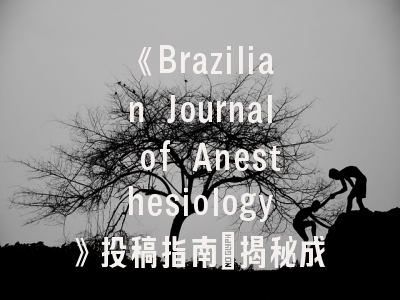 《Brazilian Journal of Anesthesiology》投稿指南_揭秘成功发表的五大要诀
