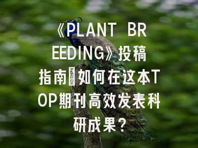 《PLANT BREEDING》投稿指南：如何在这本TOP期刊高效发表科研成果？