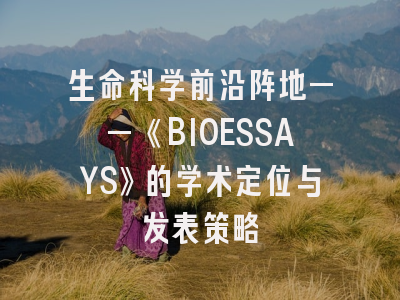 生命科学前沿阵地——《BIOESSAYS》的学术定位与发表策略