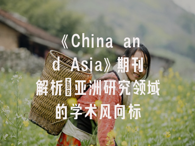 《China and Asia》期刊解析|亚洲研究领域的学术风向标