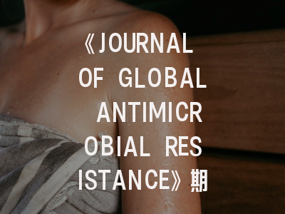 《JOURNAL OF GLOBAL ANTIMICROBIAL RESISTANCE》期刊介绍与投稿策略解析