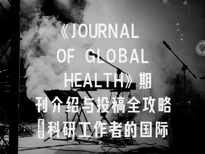 《JOURNAL OF GLOBAL HEALTH》期刊介绍与投稿全攻略：科研工作者的国际舞台指南