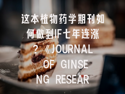 这本植物药学期刊如何做到IF七年连涨？《JOURNAL OF GINSENG RESEARCH》深度解析与实战投稿指南