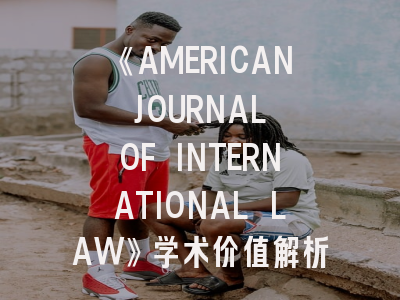 《AMERICAN JOURNAL OF INTERNATIONAL LAW》学术价值解析——国际法研究者的投稿指南