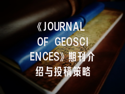 《JOURNAL OF GEOSCIENCES》期刊介绍与投稿策略