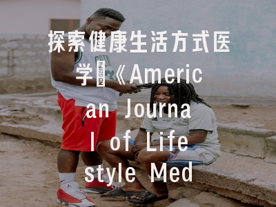 探索健康生活方式医学_《American Journal of Lifestyle Medicine》期刊解析与投稿策略
