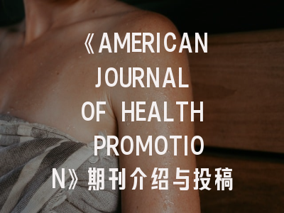 《AMERICAN JOURNAL OF HEALTH PROMOTION》期刊介绍与投稿建议——科研成果转化的战略指南