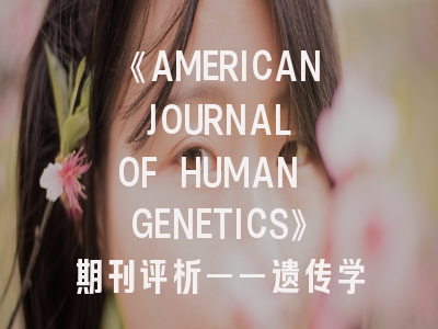 《AMERICAN JOURNAL OF HUMAN GENETICS》期刊评析——遗传学研究者的发表指南与策略建议