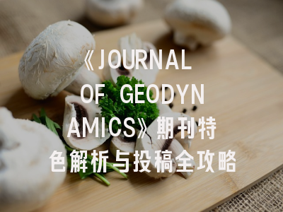 《JOURNAL OF GEODYNAMICS》期刊特色解析与投稿全攻略