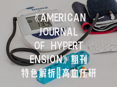《AMERICAN JOURNAL OF HYPERTENSION》期刊特色解析_高血压研究者的投稿指南