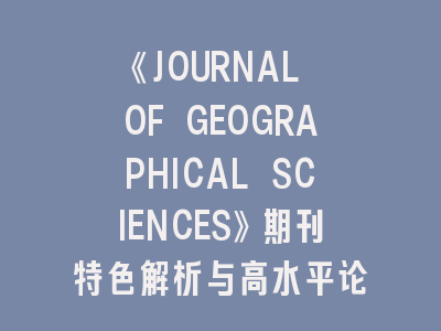 《JOURNAL OF GEOGRAPHICAL SCIENCES》期刊特色解析与高水平论文发表攻略