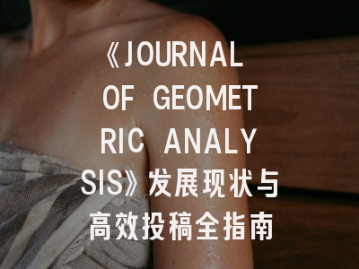 《JOURNAL OF GEOMETRIC ANALYSIS》发展现状与高效投稿全指南