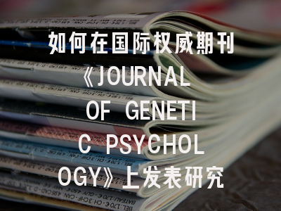 如何在国际权威期刊《JOURNAL OF GENETIC PSYCHOLOGY》上发表研究成果？