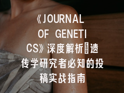《JOURNAL OF GENETICS》深度解析：遗传学研究者必知的投稿实战指南