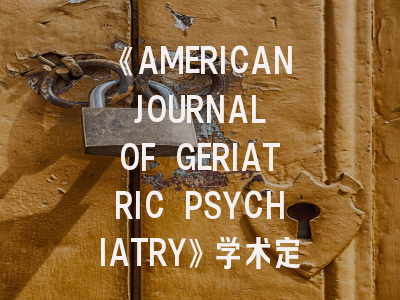 《AMERICAN JOURNAL OF GERIATRIC PSYCHIATRY》学术定位解析_投稿成功的七大关键策略